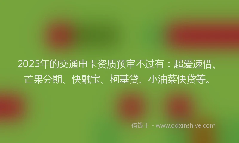 2025年的交通申卡资质预审不过有：超爱速借、芒果分期、快融宝、柯基贷、小油菜快贷等。