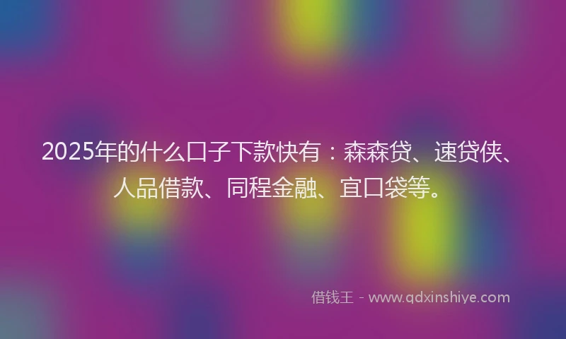 2025年的什么口子下款快有：森森贷、速贷侠、人品借款、同程金融、宜口袋等。