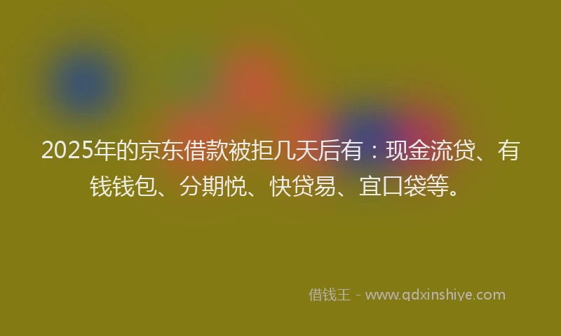 2025年的京东借款被拒几天后有：现金流贷、有钱钱包、分期悦、快贷易、宜口袋等。