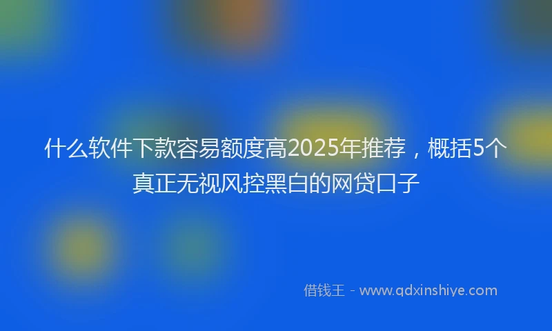 什么软件下款容易额度高2025年推荐，概括5个真正无视风控黑白的网贷口子