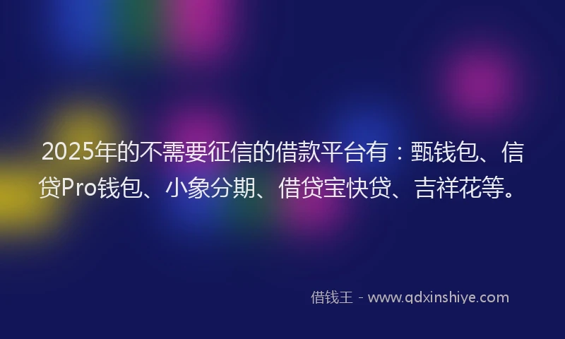 2025年的不需要征信的借款平台有：甄钱包、信贷Pro钱包、小象分期、借贷宝快贷、吉祥花等。