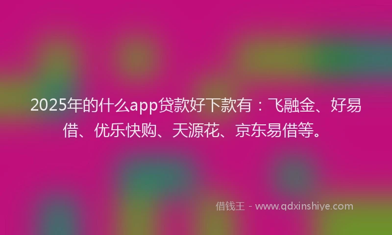 2025年的什么app贷款好下款有：飞融金、好易借、优乐快购、天源花、京东易借等。