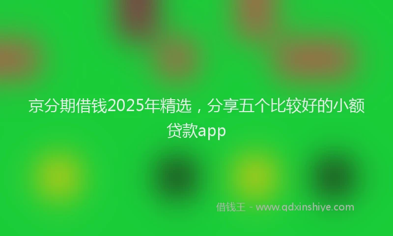 京分期借钱2025年精选，分享五个比较好的小额贷款app