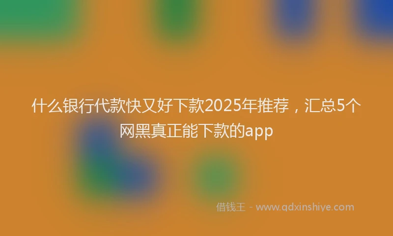 什么银行代款快又好下款2025年推荐，汇总5个网黑真正能下款的app