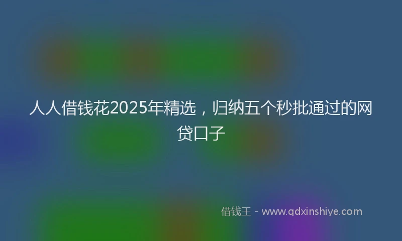 人人借钱花2025年精选，归纳五个秒批通过的网贷口子