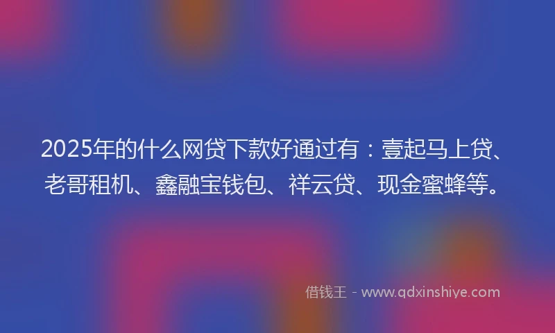 2025年的什么网贷下款好通过有：壹起马上贷、老哥租机、鑫融宝钱包、祥云贷、现金蜜蜂等。