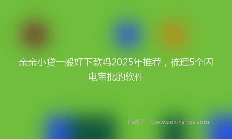 亲亲小贷一般好下款吗2025年推荐，梳理5个闪电审批的软件