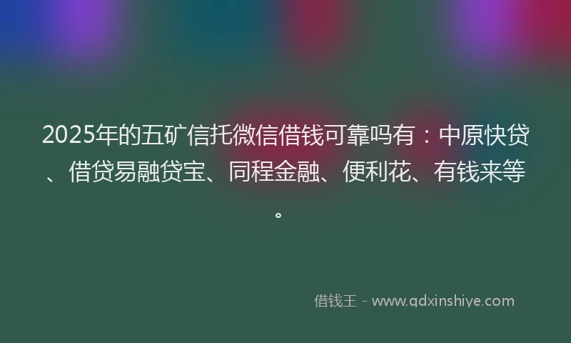 2025年的五矿信托微信借钱可靠吗有：中原快贷、借贷易融贷宝、同程金融、便利花、有钱来等。