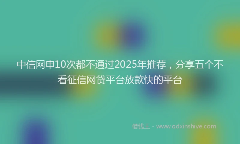 中信网申10次都不通过2025年推荐，分享五个不看征信网贷平台放款快的平台