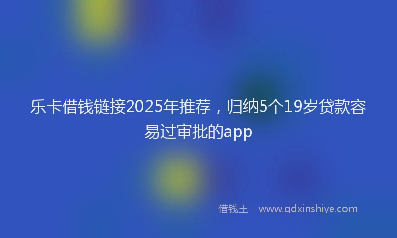 乐卡借钱链接2025年推荐，归纳5个19岁贷款容易过审批的app