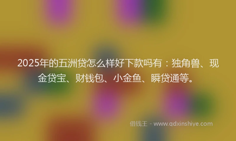 2025年的五洲贷怎么样好下款吗有：独角兽、现金贷宝、财钱包、小金鱼、瞬贷通等。