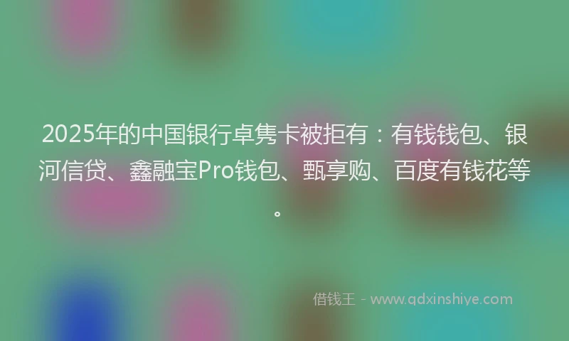 2025年的中国银行卓隽卡被拒有：有钱钱包、银河信贷、鑫融宝Pro钱包、甄享购、百度有钱花等。