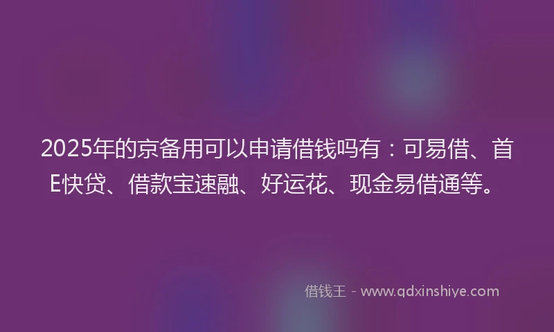 2025年的京备用可以申请借钱吗有：可易借、首E快贷、借款宝速融、好运花、现金易借通等。