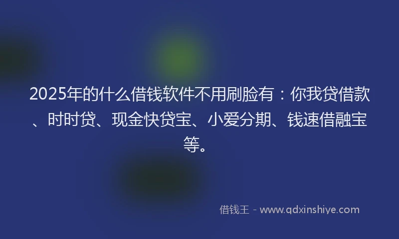 2025年的什么借钱软件不用刷脸有：你我贷借款、时时贷、现金快贷宝、小爱分期、钱速借融宝等。