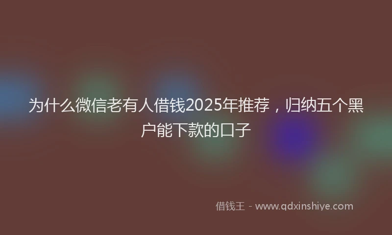 为什么微信老有人借钱2025年推荐，归纳五个黑户能下款的口子