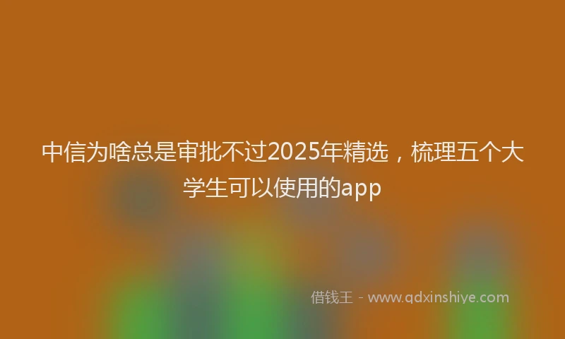 中信为啥总是审批不过2025年精选，梳理五个大学生可以使用的app