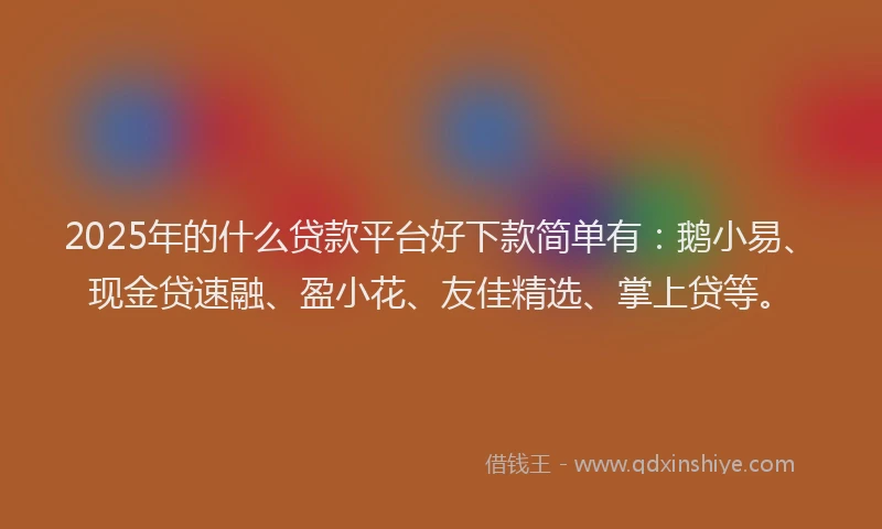 2025年的什么贷款平台好下款简单有：鹅小易、现金贷速融、盈小花、友佳精选、掌上贷等。