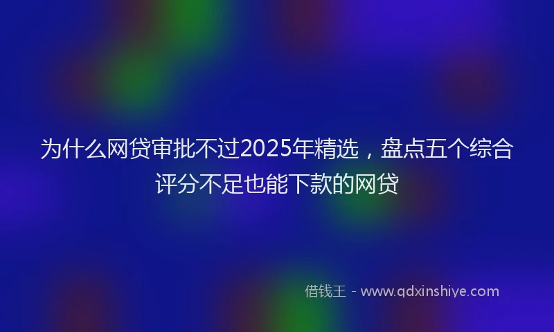 为什么网贷审批不过2025年精选，盘点五个综合评分不足也能下款的网贷