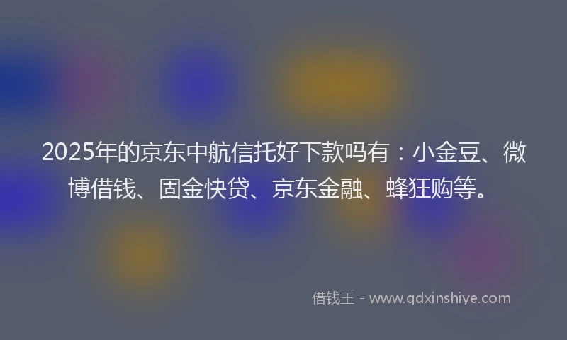 2025年的京东中航信托好下款吗有：小金豆、微博借钱、固金快贷、京东金融、蜂狂购等。