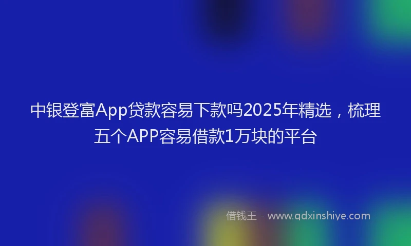 中银登富App贷款容易下款吗2025年精选，梳理五个APP容易借款1万块的平台