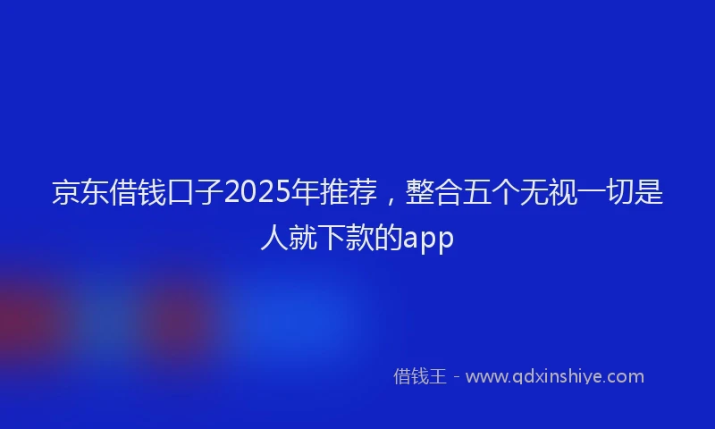 京东借钱口子2025年推荐，整合五个无视一切是人就下款的app