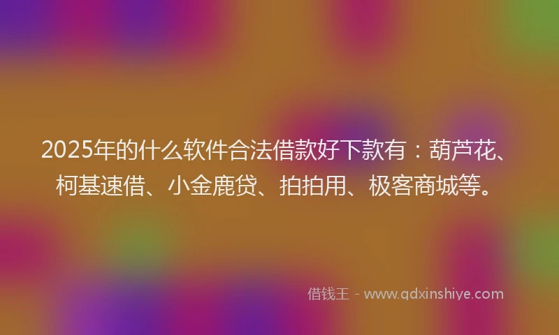 2025年的什么软件合法借款好下款有：葫芦花、柯基速借、小金鹿贷、拍拍用、极客商城等。