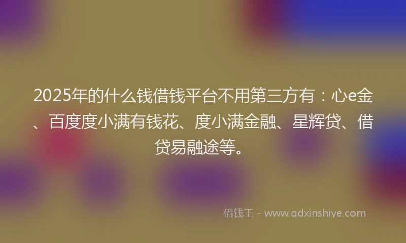 2025年的什么钱借钱平台不用第三方有：心e金、百度度小满有钱花、度小满金融、星辉贷、借贷易融途等。
