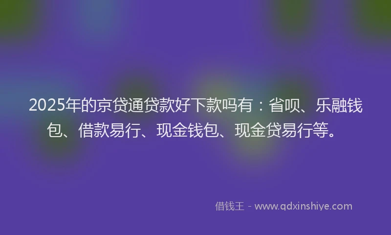 2025年的京贷通贷款好下款吗有：省呗、乐融钱包、借款易行、现金钱包、现金贷易行等。