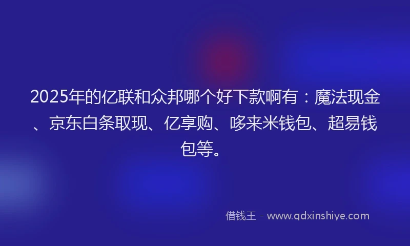 2025年的亿联和众邦哪个好下款啊有：魔法现金、京东白条取现、亿享购、哆来米钱包、超易钱包等。