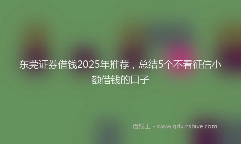 东莞证券借钱2025年推荐，总结5个不看征信小额借钱的口子