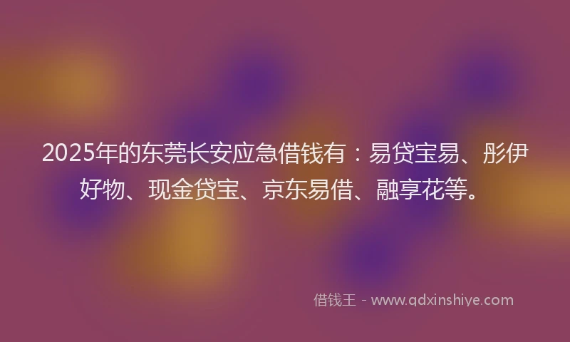2025年的东莞长安应急借钱有：易贷宝易、彤伊好物、现金贷宝、京东易借、融享花等。