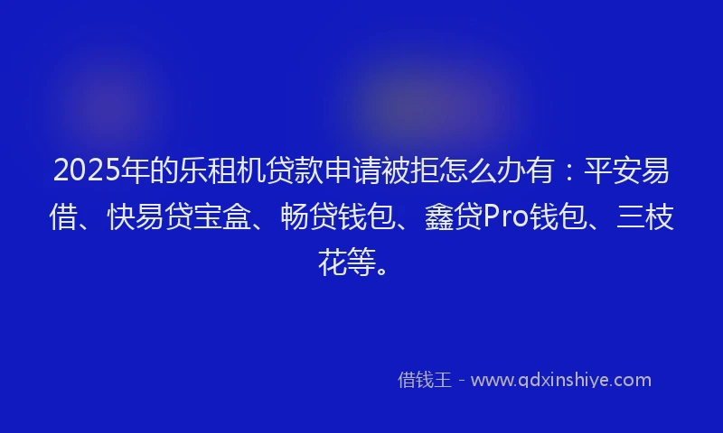 2025年的乐租机贷款申请被拒怎么办有：平安易借、快易贷宝盒、畅贷钱包、鑫贷Pro钱包、三枝花等。