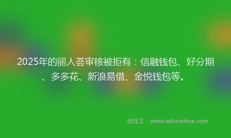 2025年的丽人荟审核被拒有：信融钱包、好分期、多多花、新浪易借、金悦钱包等。