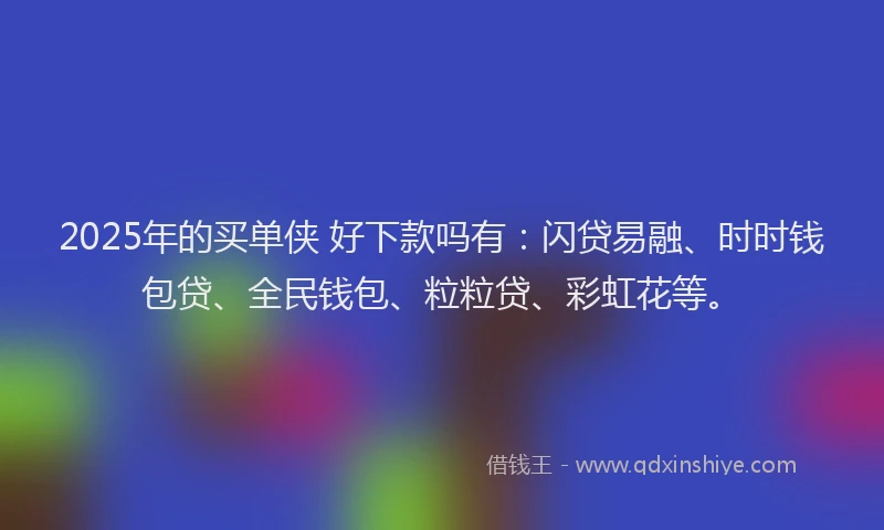 2025年的买单侠 好下款吗有：闪贷易融、时时钱包贷、全民钱包、粒粒贷、彩虹花等。