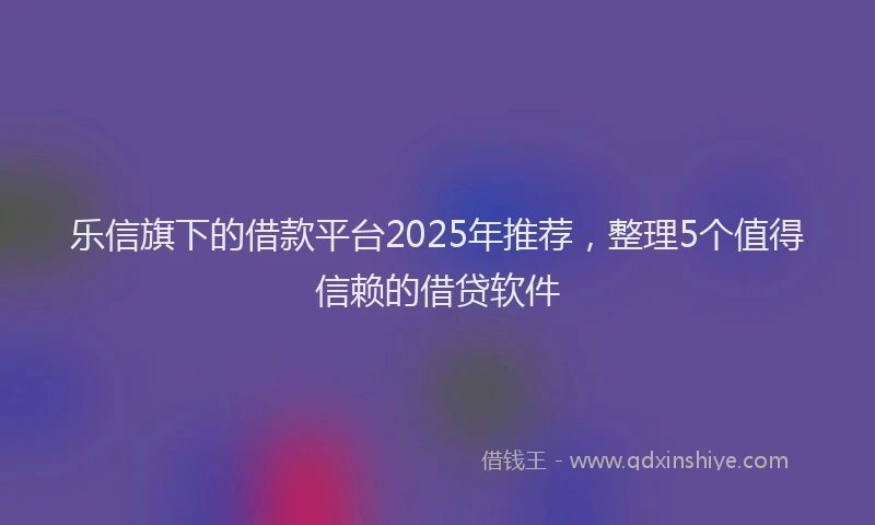 乐信旗下的借款平台2025年推荐，整理5个值得信赖的借贷软件