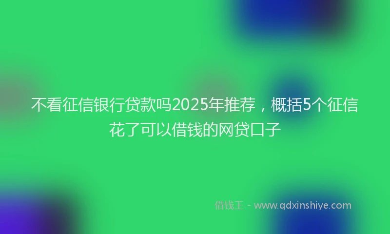 不看征信银行贷款吗2025年推荐，概括5个征信花了可以借钱的网贷口子