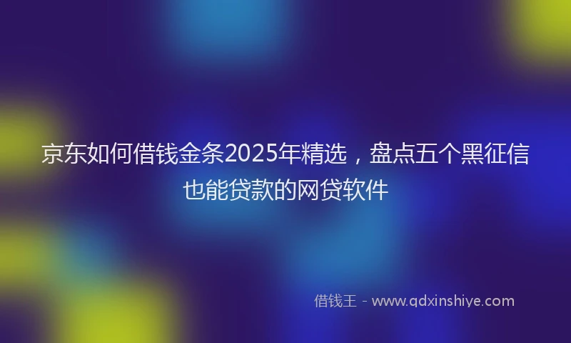 京东如何借钱金条2025年精选，盘点五个黑征信也能贷款的网贷软件