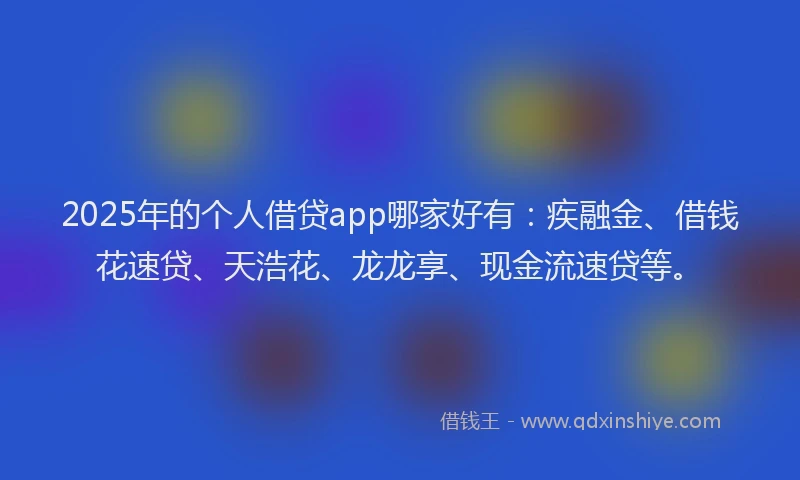 2025年的个人借贷app哪家好有：疾融金、借钱花速贷、天浩花、龙龙享、现金流速贷等。
