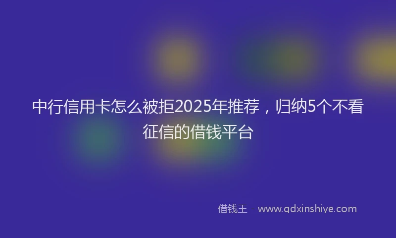 中行信用卡怎么被拒2025年推荐，归纳5个不看征信的借钱平台