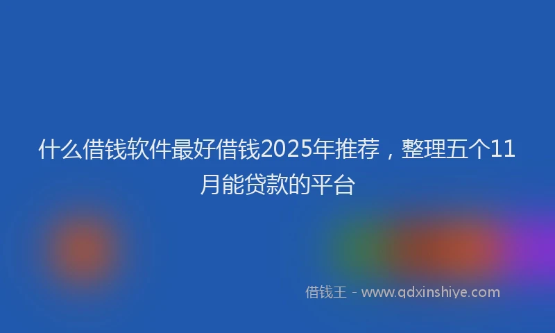 什么借钱软件最好借钱2025年推荐，整理五个11月能贷款的平台