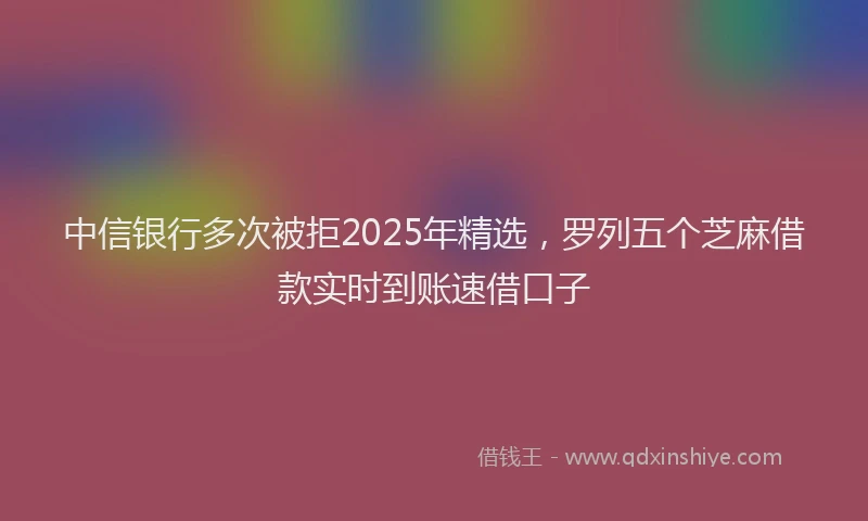 中信银行多次被拒2025年精选，罗列五个芝麻借款实时到账速借口子