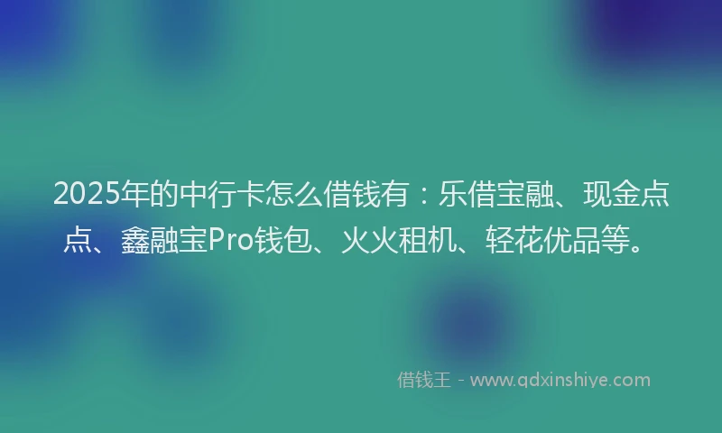 2025年的中行卡怎么借钱有：乐借宝融、现金点点、鑫融宝Pro钱包、火火租机、轻花优品等。