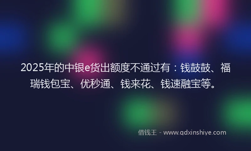 2025年的中银e货出额度不通过有：钱鼓鼓、福瑞钱包宝、优秒通、钱来花、钱速融宝等。