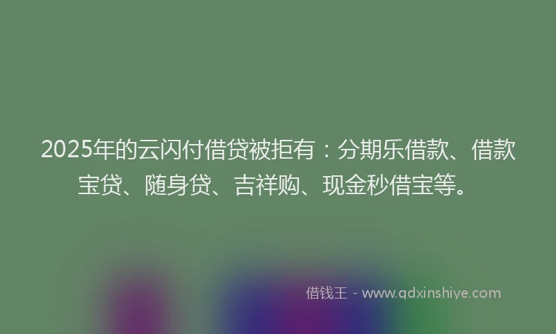 2025年的云闪付借贷被拒有：分期乐借款、借款宝贷、随身贷、吉祥购、现金秒借宝等。