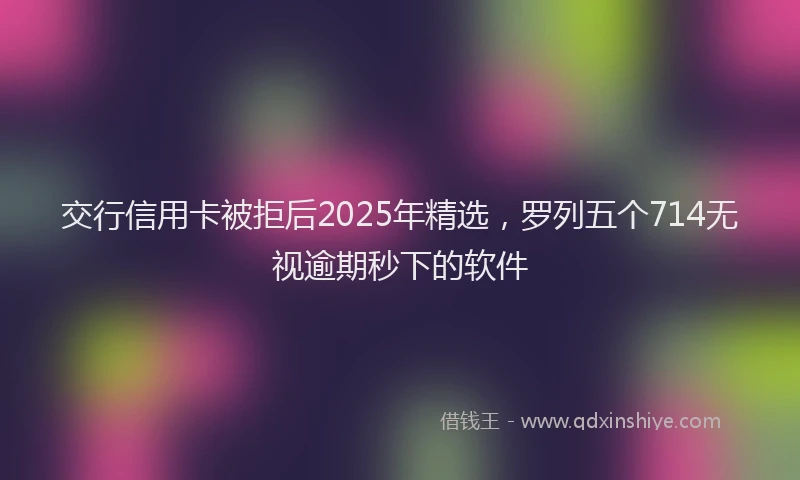 交行信用卡被拒后2025年精选，罗列五个714无视逾期秒下的软件