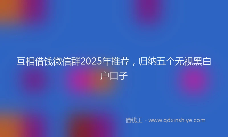 互相借钱微信群2025年推荐，归纳五个无视黑白户口子