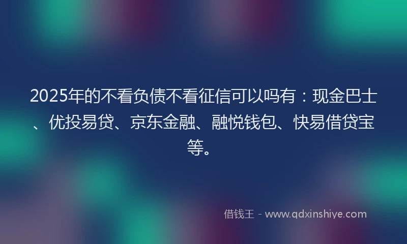 2025年的不看负债不看征信可以吗有：现金巴士、优投易贷、京东金融、融悦钱包、快易借贷宝等。