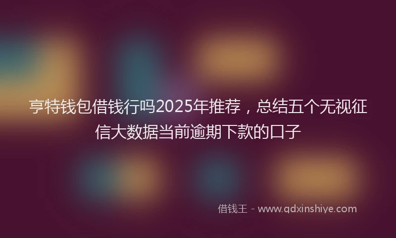 亨特钱包借钱行吗2025年推荐，总结五个无视征信大数据当前逾期下款的口子