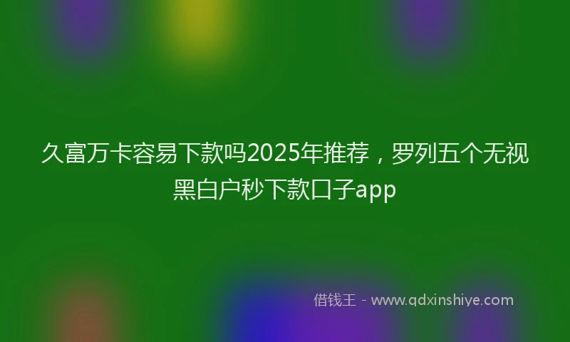久富万卡容易下款吗2025年推荐，罗列五个无视黑白户秒下款口子app