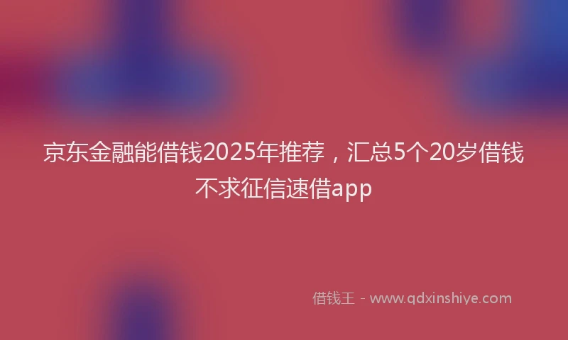京东金融能借钱2025年推荐，汇总5个20岁借钱不求征信速借app